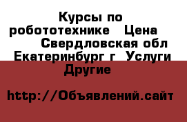 Курсы по робототехнике › Цена ­ 7 000 - Свердловская обл., Екатеринбург г. Услуги » Другие   